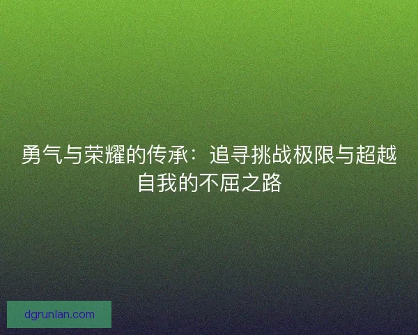 勇气与荣耀的传承：追寻挑战极限与超越自我的不屈之路