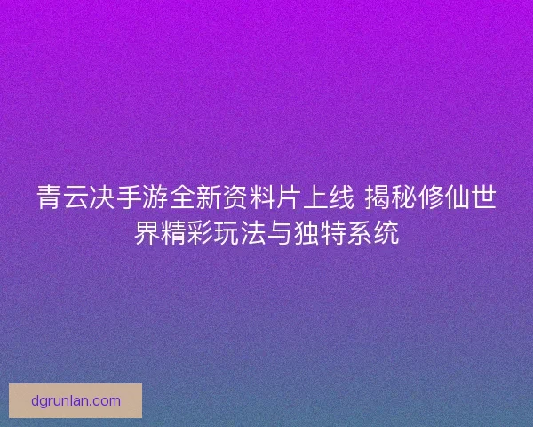 青云决手游全新资料片上线 揭秘修仙世界精彩玩法与独特系统