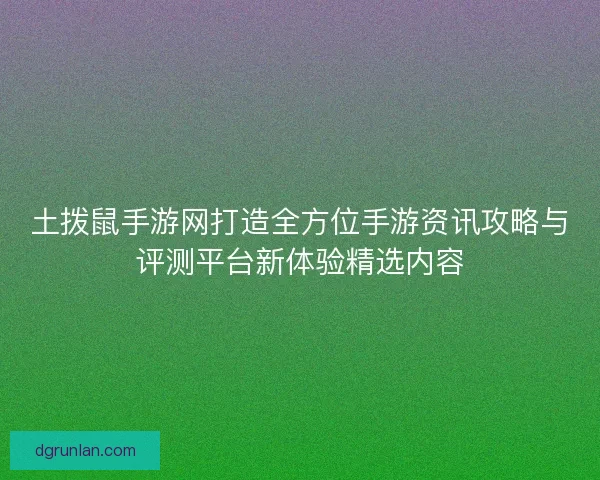 土拨鼠手游网打造全方位手游资讯攻略与评测平台新体验精选内容
