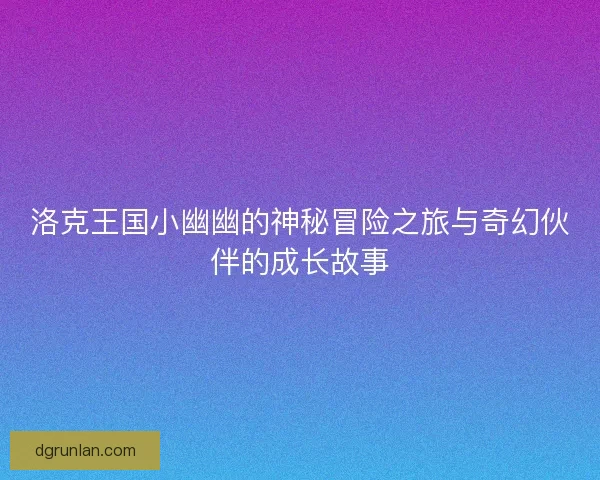 洛克王国小幽幽的神秘冒险之旅与奇幻伙伴的成长故事