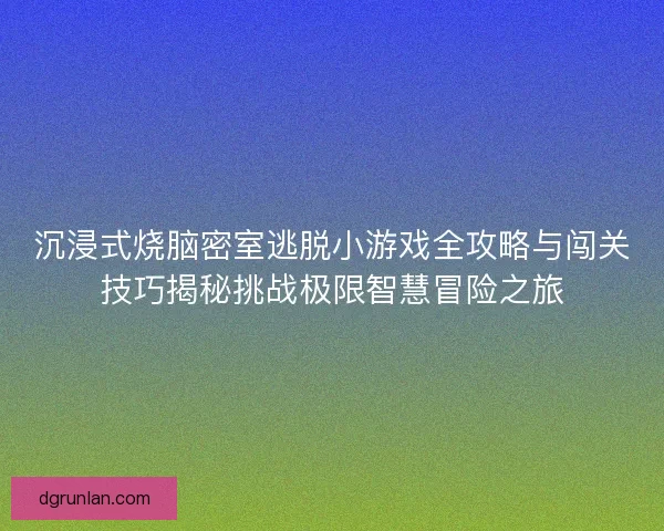 沉浸式烧脑密室逃脱小游戏全攻略与闯关技巧揭秘挑战极限智慧冒险之旅
