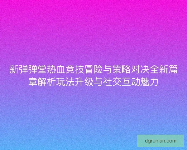新弹弹堂热血竞技冒险与策略对决全新篇章解析玩法升级与社交互动魅力