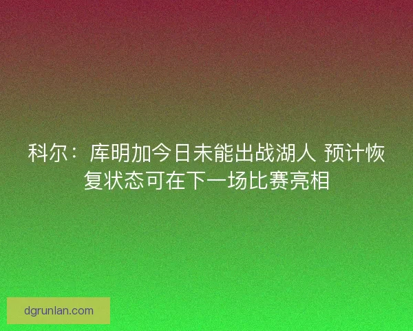 科尔：库明加今日未能出战湖人 预计恢复状态可在下一场比赛亮相