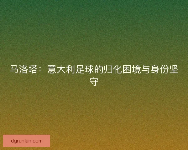 马洛塔：意大利足球的归化困境与身份坚守
