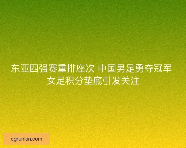 东亚四强赛重排座次 中国男足勇夺冠军 女足积分垫底引发关注