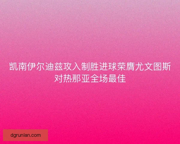 凯南伊尔迪兹攻入制胜进球荣膺尤文图斯对热那亚全场最佳