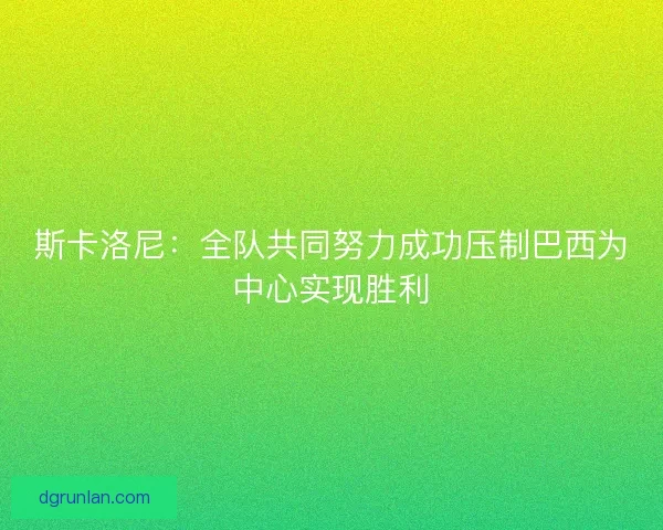 斯卡洛尼：全队共同努力成功压制巴西为中心实现胜利