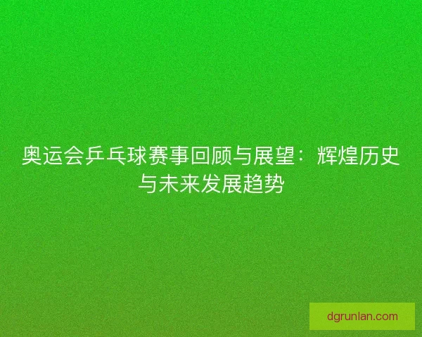 奥运会乒乓球赛事回顾与展望：辉煌历史与未来发展趋势