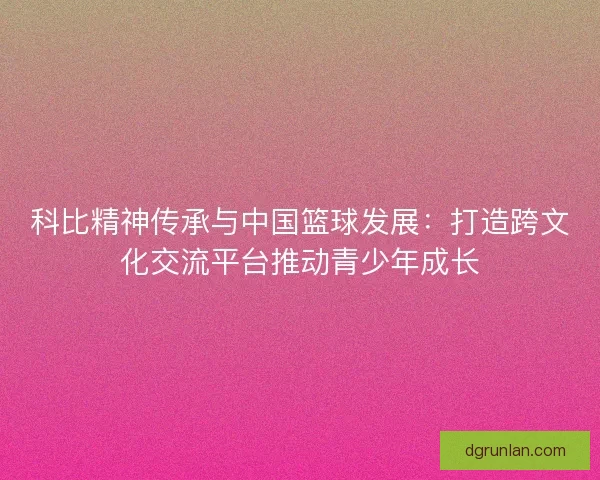 科比精神传承与中国篮球发展：打造跨文化交流平台推动青少年成长