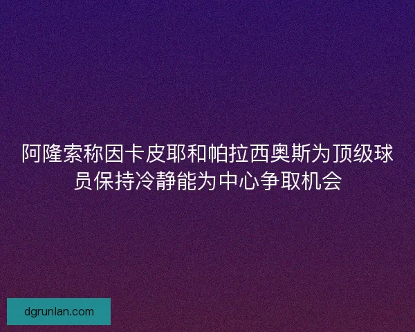 阿隆索称因卡皮耶和帕拉西奥斯为顶级球员保持冷静能为中心争取机会