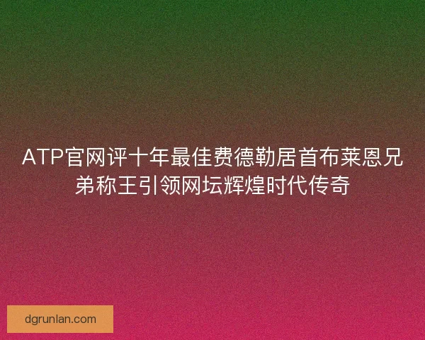 ATP官网评十年最佳费德勒居首布莱恩兄弟称王引领网坛辉煌时代传奇