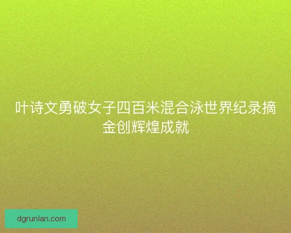 叶诗文勇破女子四百米混合泳世界纪录摘金创辉煌成就