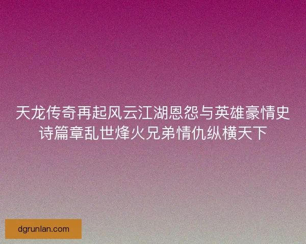 天龙传奇再起风云江湖恩怨与英雄豪情史诗篇章乱世烽火兄弟情仇纵横天下
