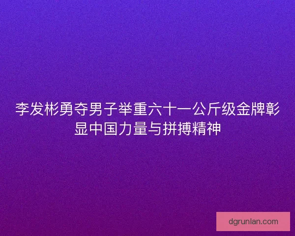 李发彬勇夺男子举重六十一公斤级金牌彰显中国力量与拼搏精神