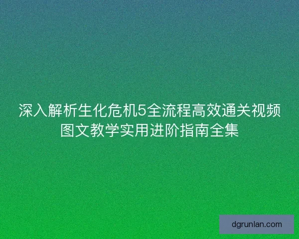 深入解析生化危机5全流程高效通关视频图文教学实用进阶指南全集