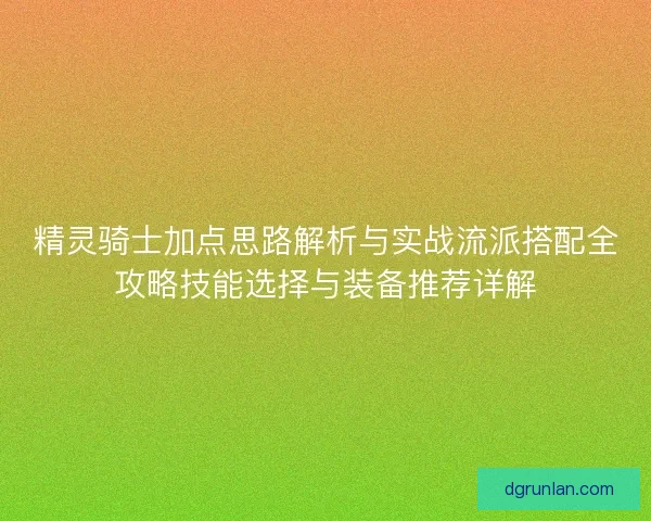 精灵骑士加点思路解析与实战流派搭配全攻略技能选择与装备推荐详解
