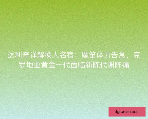 达利奇详解换人名宿：魔笛体力告急，克罗地亚黄金一代面临新陈代谢阵痛