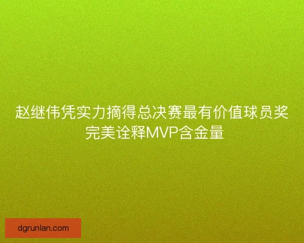 赵继伟凭实力摘得总决赛最有价值球员奖 完美诠释MVP含金量
