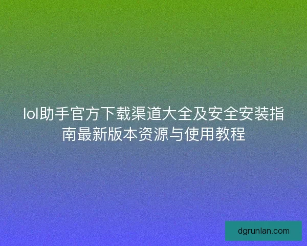 lol助手官方下载渠道大全及安全安装指南最新版本资源与使用教程