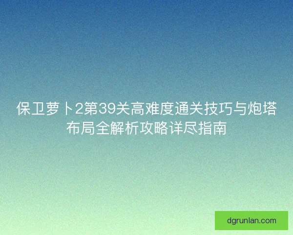 保卫萝卜2第39关高难度通关技巧与炮塔布局全解析攻略详尽指南