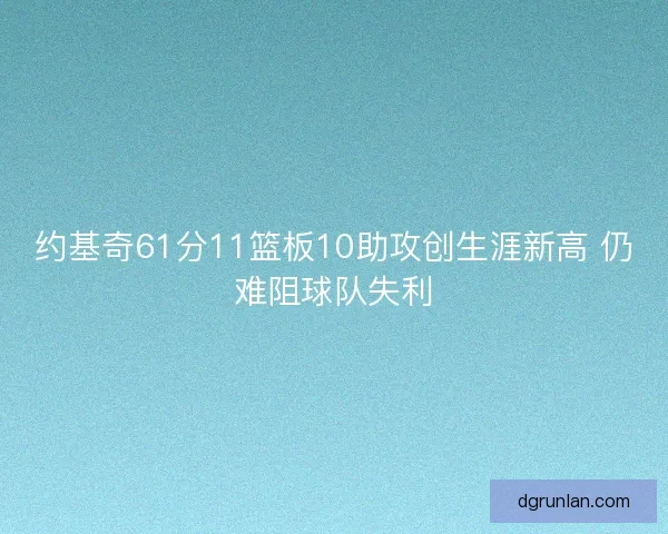 约基奇61分11篮板10助攻创生涯新高 仍难阻球队失利