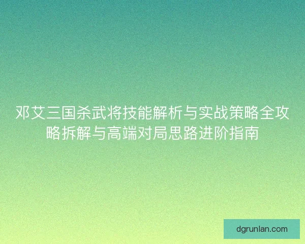 邓艾三国杀武将技能解析与实战策略全攻略拆解与高端对局思路进阶指南