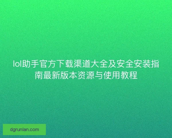 lol助手官方下载渠道大全及安全安装指南最新版本资源与使用教程