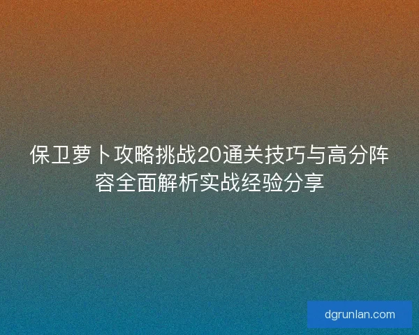 保卫萝卜攻略挑战20通关技巧与高分阵容全面解析实战经验分享