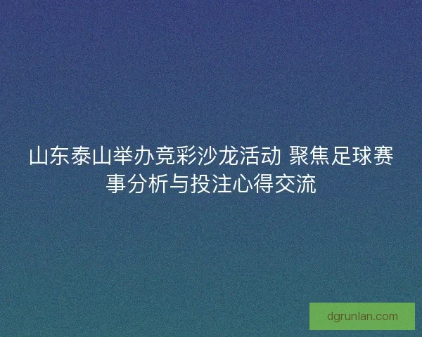 山东泰山举办竞彩沙龙活动 聚焦足球赛事分析与投注心得交流