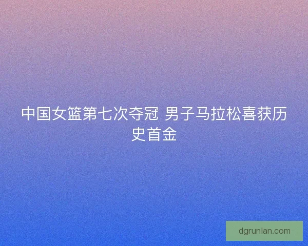 中国女篮第七次夺冠 男子马拉松喜获历史首金