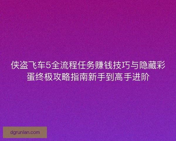 侠盗飞车5全流程任务赚钱技巧与隐藏彩蛋终极攻略指南新手到高手进阶
