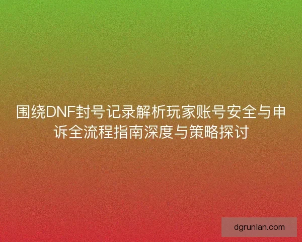 围绕DNF封号记录解析玩家账号安全与申诉全流程指南深度与策略探讨