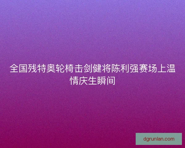全国残特奥轮椅击剑健将陈利强赛场上温情庆生瞬间