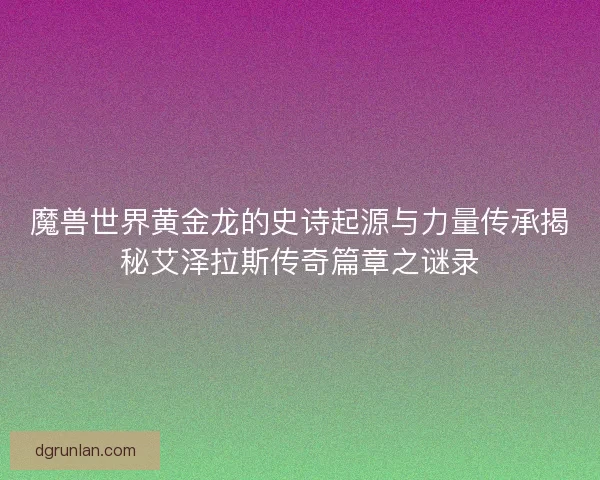 魔兽世界黄金龙的史诗起源与力量传承揭秘艾泽拉斯传奇篇章之谜录
