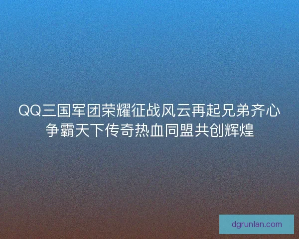 QQ三国军团荣耀征战风云再起兄弟齐心争霸天下传奇热血同盟共创辉煌