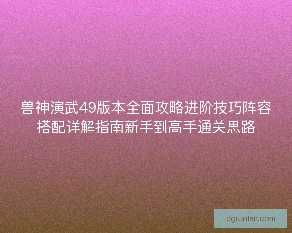 兽神演武49版本全面攻略进阶技巧阵容搭配详解指南新手到高手通关思路