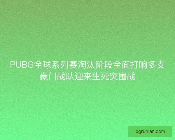 PUBG全球系列赛淘汰阶段全面打响多支豪门战队迎来生死突围战