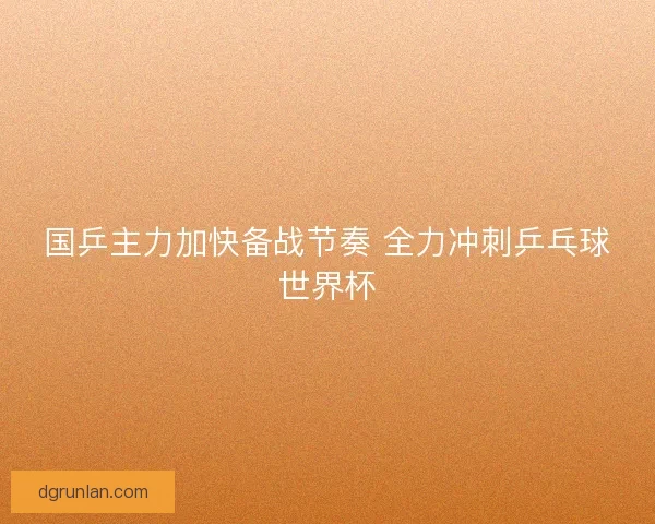 国乒主力加快备战节奏 全力冲刺乒乓球世界杯