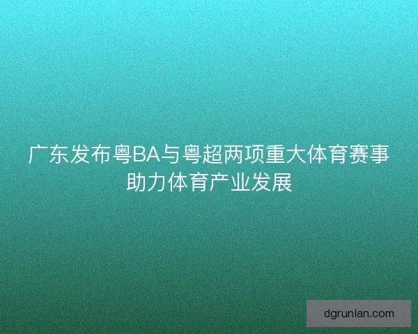 广东发布粤BA与粤超两项重大体育赛事助力体育产业发展