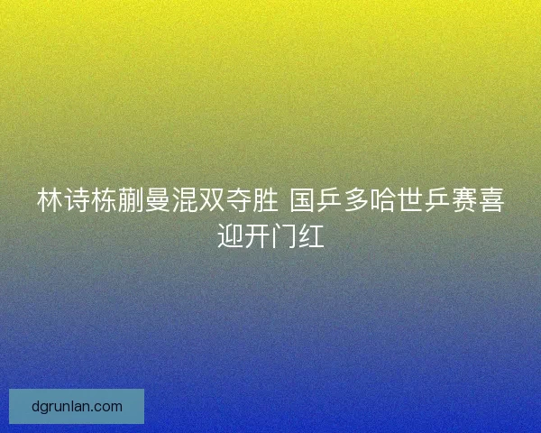 林诗栋蒯曼混双夺胜 国乒多哈世乒赛喜迎开门红