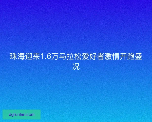 珠海迎来1.6万马拉松爱好者激情开跑盛况